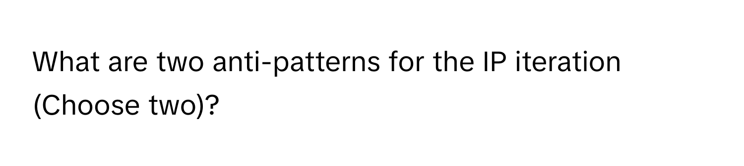 What are two anti-patterns for the IP iteration (Choose two)?