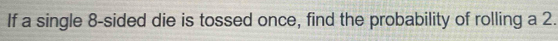 If a single 8 -sided die is tossed once, find the probability of rolling a 2.