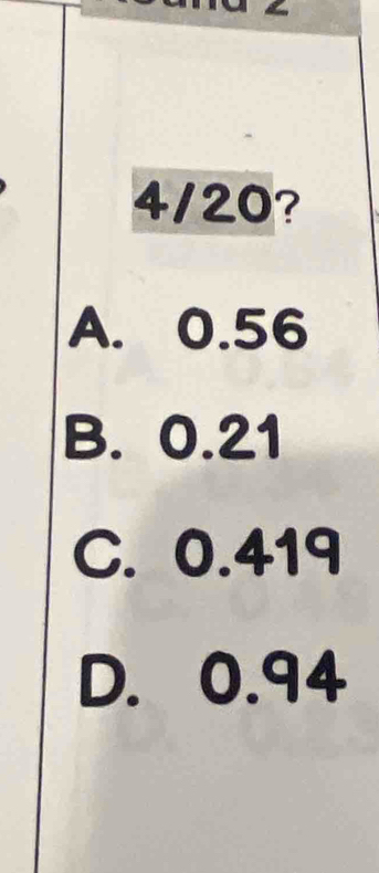 a
4/20?
A. 0.56
B. 0.21
C. 0.419
D. 0.94