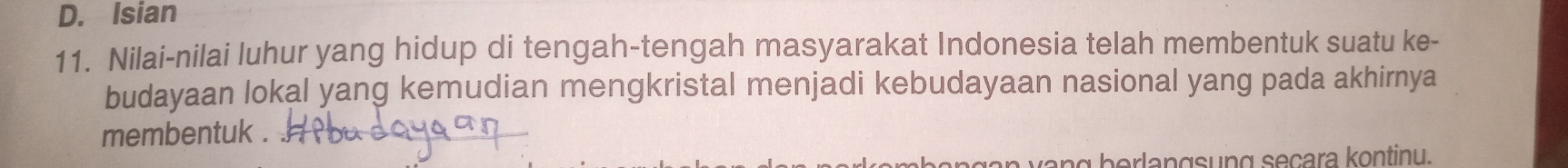 D. Isian
11. Nilai-nilai luhur yang hidup di tengah-tengah masyarakat Indonesia telah membentuk suatu ke-
budayaan lokal yang kemudian mengkristal menjadi kebudayaan nasional yang pada akhirnya
membentuk .
ag berlangsung seçara kontinu.