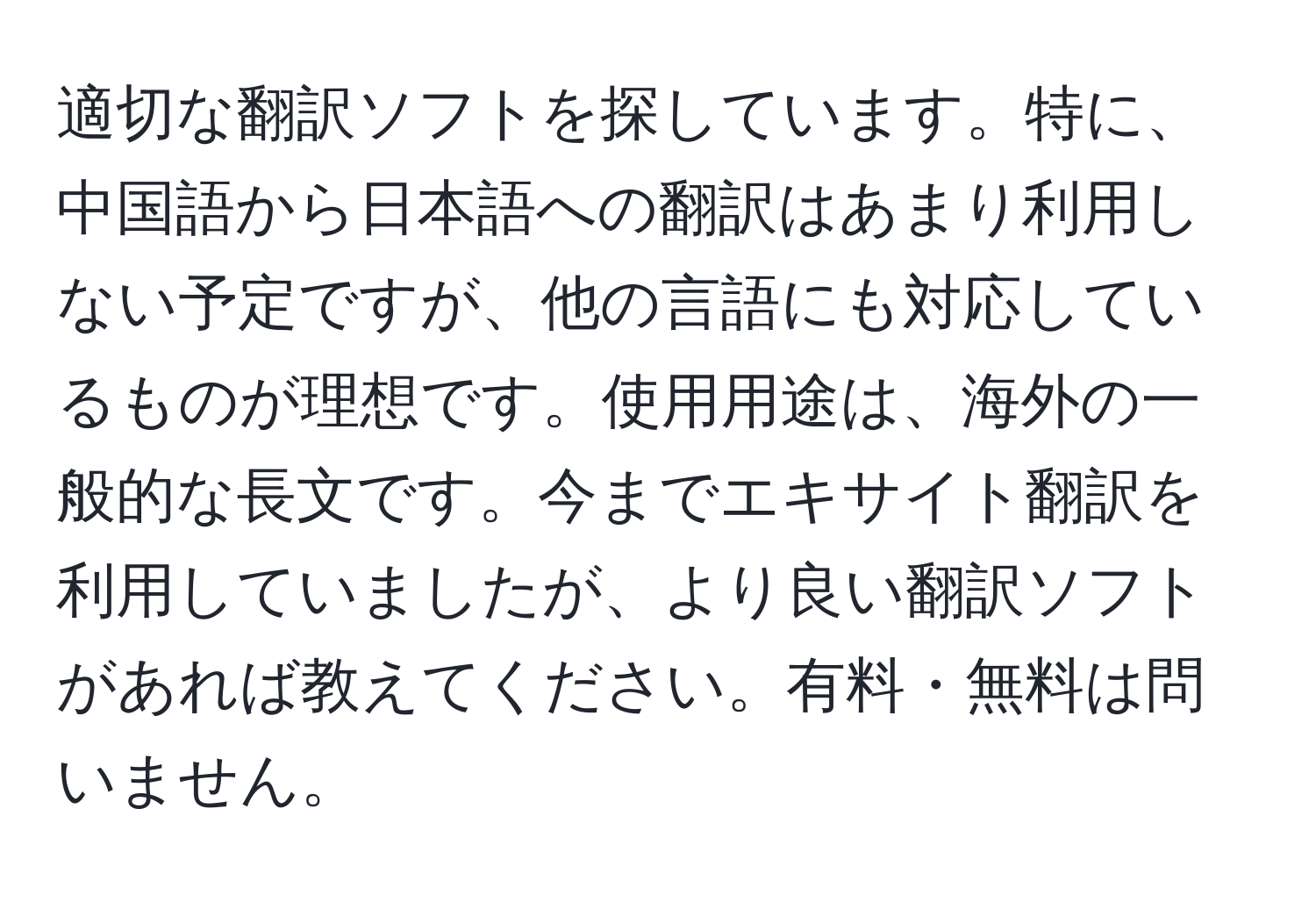 適切な翻訳ソフトを探しています。特に、中国語から日本語への翻訳はあまり利用しない予定ですが、他の言語にも対応しているものが理想です。使用用途は、海外の一般的な長文です。今までエキサイト翻訳を利用していましたが、より良い翻訳ソフトがあれば教えてください。有料・無料は問いません。