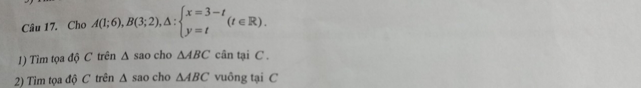 Cho A(1;6), B(3;2), △ :beginarrayl x=3-t y=tendarray.  (t∈ R). 
1) Tìm tọa độ C trên △ sao cho △ ABC cân tại C. 
2) Tìm tọa độ C trên △ sao cho △ ABC vuông tại C