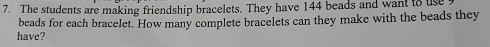 The students are making friendship bracelets. They have 144 beads and want to use 
beads for each bracelet. How many complete bracelets can they make with the beads they 
have?