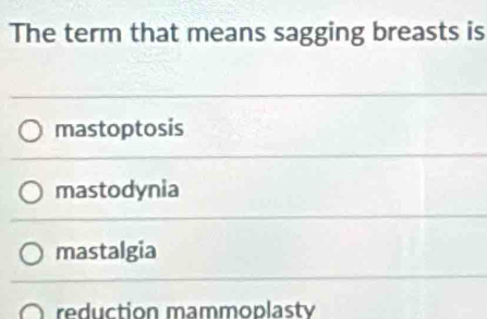 The term that means sagging breasts is
mastoptosis
mastodynia
mastalgia
reduction mammoplasty