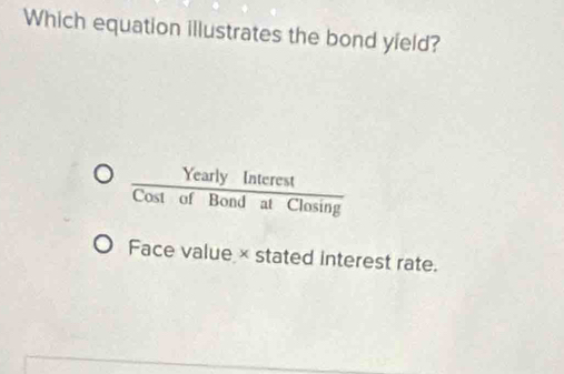 Which equation illustrates the bond yield?
 YearlyInterest/CostofBondatClosin g 
Face value × stated interest rate.