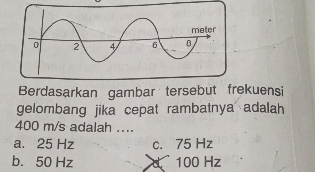 Berdasarkan gambar tersebut frekuensi
gelombang jika cepat rambatnya adalah
400 m/s adalah ....
a. 25 Hz c. 75 Hz
b. 50 Hz d 100 Hz