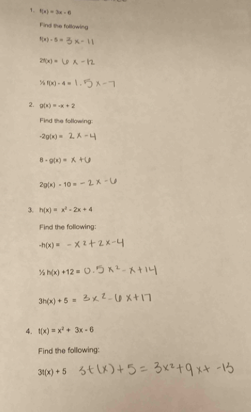 f(x)=3x-6
Find the following
f(x)-5=
2f(x)=
1/2f(x)-4=
2. g(x)=-x+2
Find the following:
-2g(x)=
8-g(x)=
2g(x)-10=
3. h(x)=x^2-2x+4
Find the following:
-h(x)=
½ h(x)+12=
3h(x)+5=
4. t(x)=x^2+3x-6
Find the following:
3t(x)+5