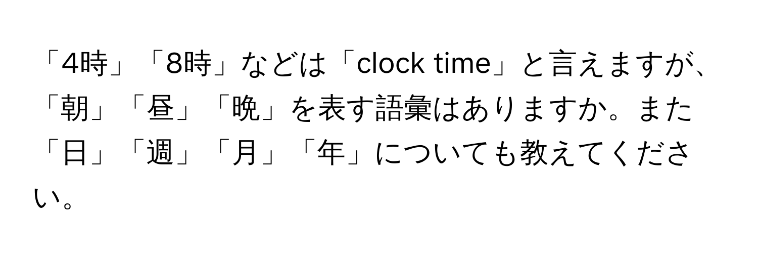 「4時」「8時」などは「clock time」と言えますが、「朝」「昼」「晩」を表す語彙はありますか。また「日」「週」「月」「年」についても教えてください。