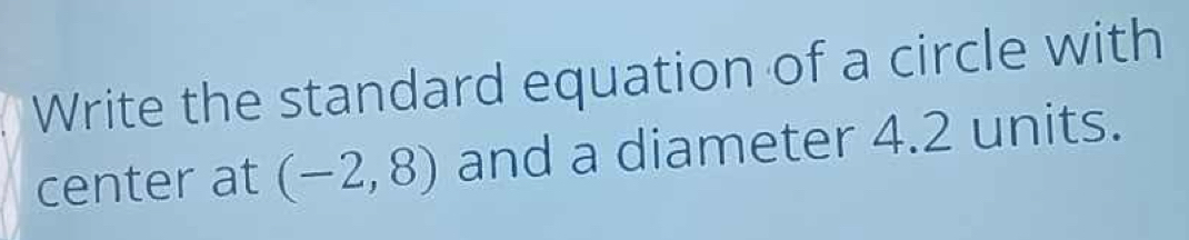Write the standard equation of a circle with 
center at (-2,8) and a diameter 4.2 units.