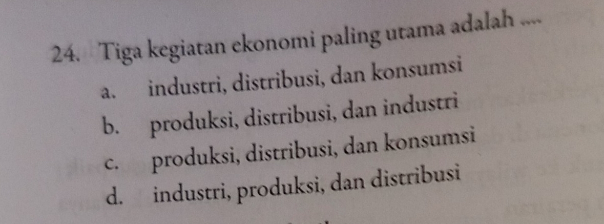 Tiga kegiatan ekonomi paling utama adalah ....
a. industri, distribusi, dan konsumsi
b. produksi, distribusi, dan industri
c. produksi, distribusi, dan konsumsi
d. industri, produksi, dan distribusi