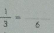  1/3 =frac 6