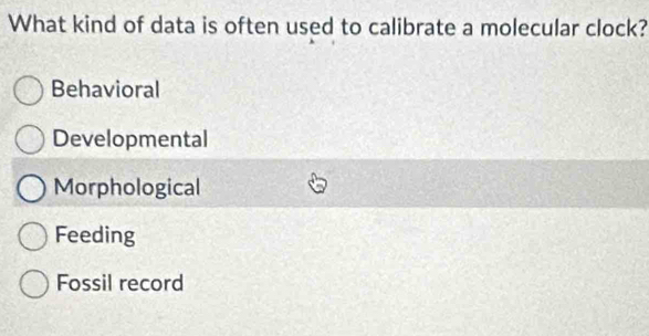 What kind of data is often used to calibrate a molecular clock?
Behavioral
Developmental
Morphological
Feeding
Fossil record