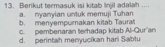 Berikut termasuk isi kitab Injil adalah ....
a. nyanyian untuk memuji Tuhan
b. menyempurnakan kitab Taurat
c. pembenaran terhadap kitab Al-Qur'an
d. perintah menyucikan hari Sabtu