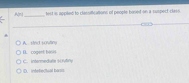 A(n) _test is applied to classifications of people based on a suspect class.
A. strict scrutiny
B. cogent basis
C. intermediate scrutiny
D. intellectual basis