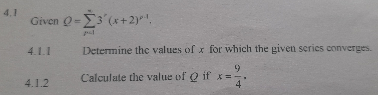 4.1 
Given Q=sumlimits _(p=1)^(∈fty)3^p(x+2)^p-1. 
4.1.1 Determine the values of x for which the given series converges. 
4.1.2 
Calculate the value of Q if x= 9/4 .