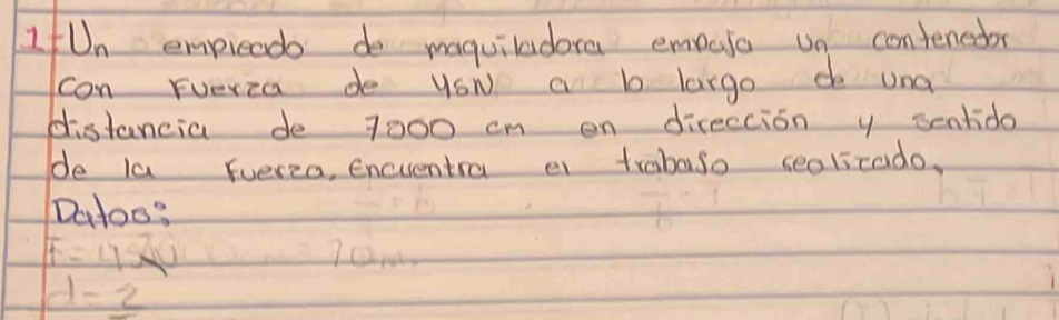 IfUn empreade do maquiladora empaic un contened 
con Fuerza de ySN a b largo de una 
distancia de 7000 cm en direccion y sentido 
de la Euerca, encuentra e trabaso sea1zado, 
Datos?
F=4x
d=2