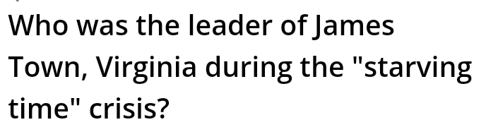 Who was the leader of James 
Town, Virginia during the "starving 
time" crisis?