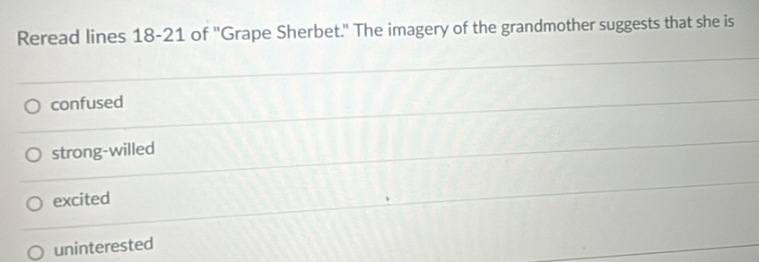Reread lines 18-21 of ''Grape Sherbet.'' The imagery of the grandmother suggests that she is
confused
strong-willed
excited
uninterested