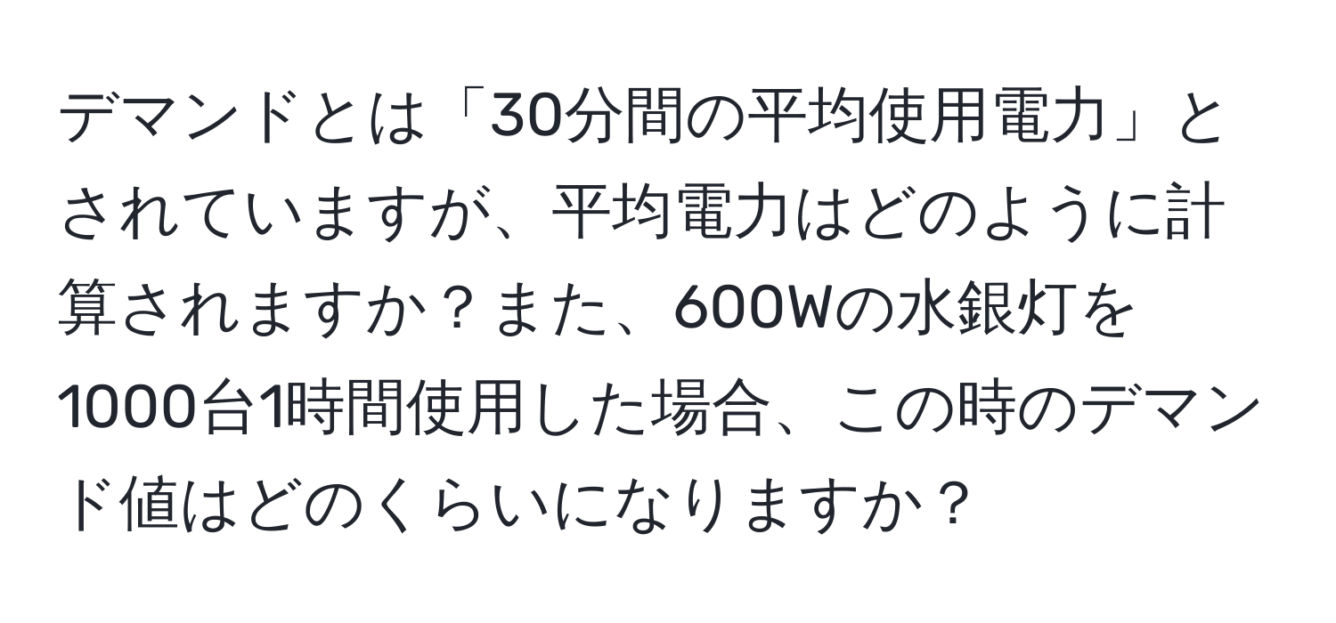 デマンドとは「30分間の平均使用電力」とされていますが、平均電力はどのように計算されますか？また、600Wの水銀灯を1000台1時間使用した場合、この時のデマンド値はどのくらいになりますか？