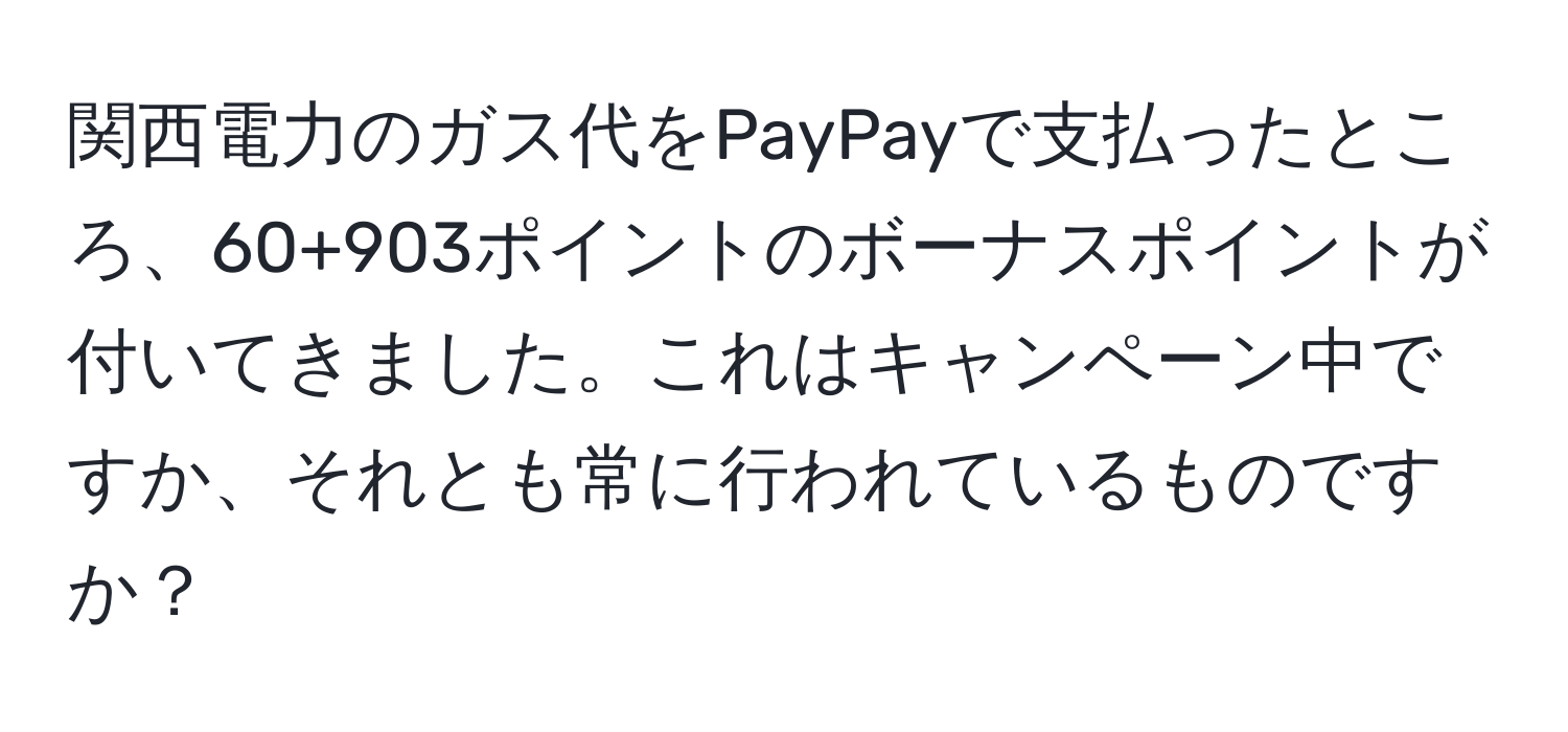 関西電力のガス代をPayPayで支払ったところ、60+903ポイントのボーナスポイントが付いてきました。これはキャンペーン中ですか、それとも常に行われているものですか？