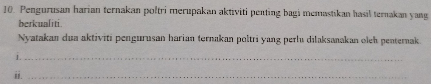 Pengurusan harian ternakan poltri merupakan aktiviti penting bagi memastikan hasil ternakan yang 
berkualiti. 
Nyatakan dua aktiviti pengurusan harian ternakan poltri yang perlu dilaksanakan oleh penternak. 
i._ 
ii._