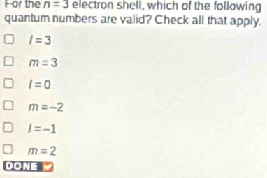 For the n=3 electron shell, which of the following
quantum numbers are valid? Check all that apply.
I=3
m=3
I=0
m=-2
l=-1
m=2
DONE