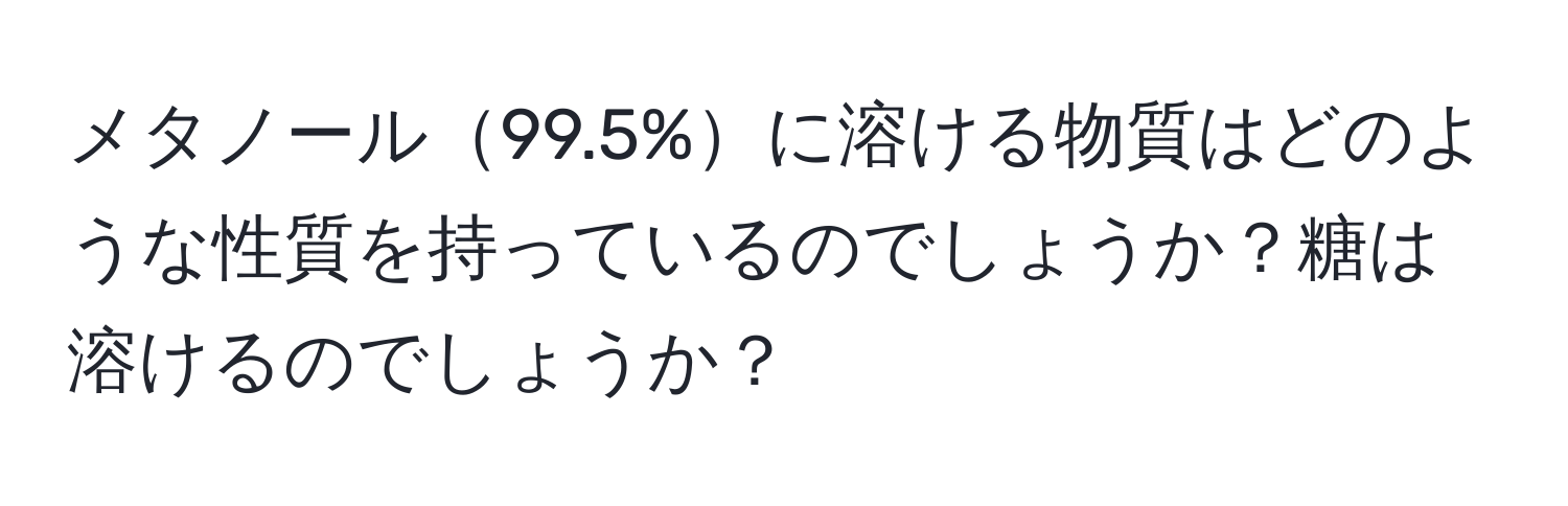 メタノール99.5%に溶ける物質はどのような性質を持っているのでしょうか？糖は溶けるのでしょうか？