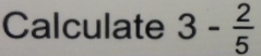 Calculate 3- 2/5 