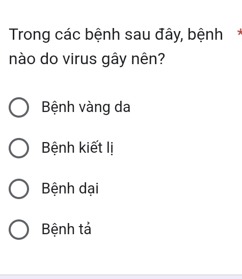 Trong các bệnh sau đây, bệnh*
nào do virus gây nên?
Bệnh vàng da
Bệnh kiết lị
Bệnh dại
Bệnh tả