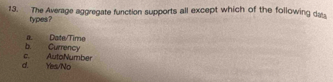 The Average aggregate function supports all except which of the following data
types?
a. Date/Time
b. Currency
c. AutoNumber
d. Yes/No