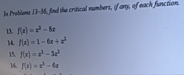 In Problems 13-36, find the critical numbers, if any, of each function. 
13. f(x)=x^2-8x
14. f(x)=1-6x+x^2
15. f(x)=x^3-3x^2
16. f(x)=x^3-6x