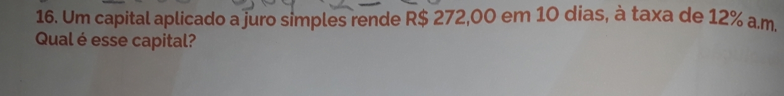 Um capital aplicado a juro simples rende R$ 272,00 em 10 dias, à taxa de 12% a.m. 
Qual é esse capital?