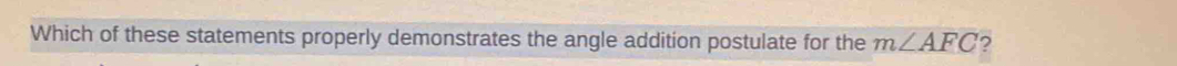 Which of these statements properly demonstrates the angle addition postulate for the m∠ AFC ?