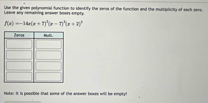 Use the given polynomial function to identify the zeros of the function and the multiplicity of each zero. 
Leave any remaining answer boxes empty.
f(x)=-14x(x+7)^2(x-7)^3(x+2)^3
Note: It is possible that some of the answer boxes will be empty!