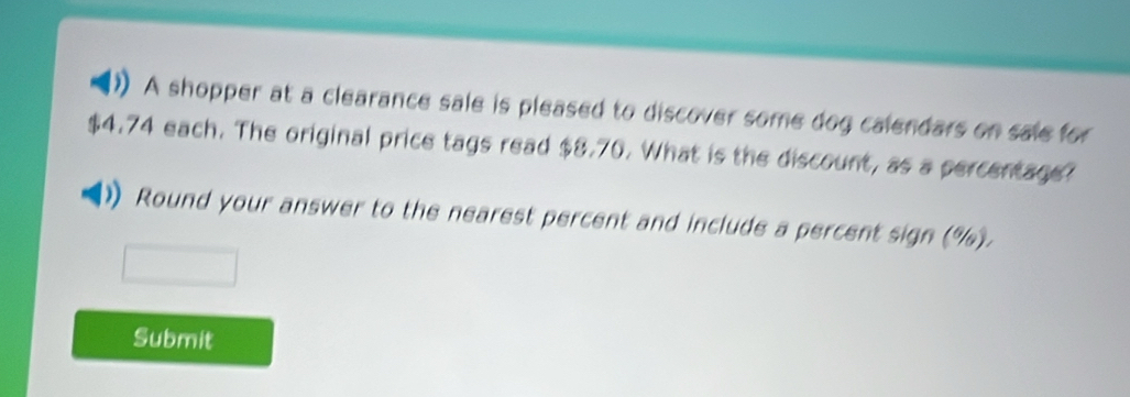 A shopper at a clearance sale is pleased to discover some dog calendars on sale for
$4.74 each. The original price tags read $8.70. What is the discount, as a percentage? 
Round your answer to the nearest percent and include a percent sign (%). 
Submit