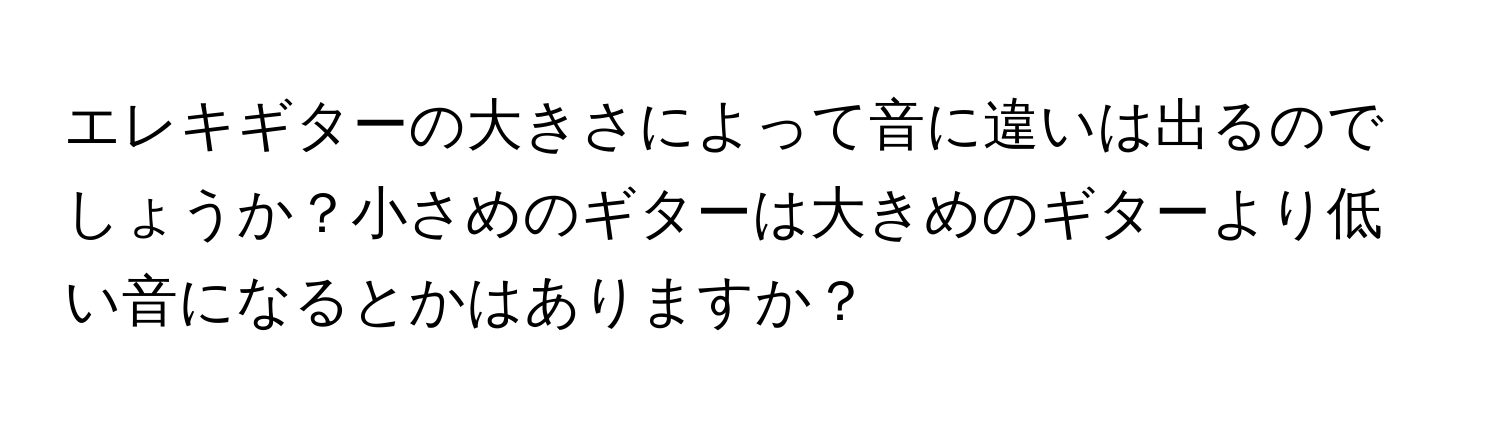 エレキギターの大きさによって音に違いは出るのでしょうか？小さめのギターは大きめのギターより低い音になるとかはありますか？