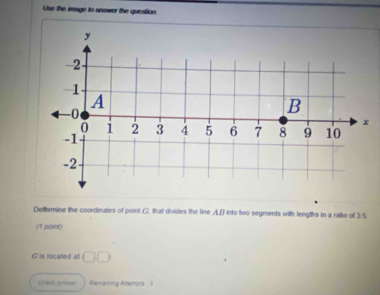 Use the image to answer the question. 
Determine the coordinates of point G. that divides the line A. B into two segments with lengths in a ratio of 3:5. 
(1 point)
G is located at □ □
Cheek answer Remaining Attempts : 3