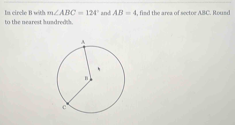 In circle B with m∠ ABC=124° and AB=4 , find the area of sector ABC. Round 
to the nearest hundredth.