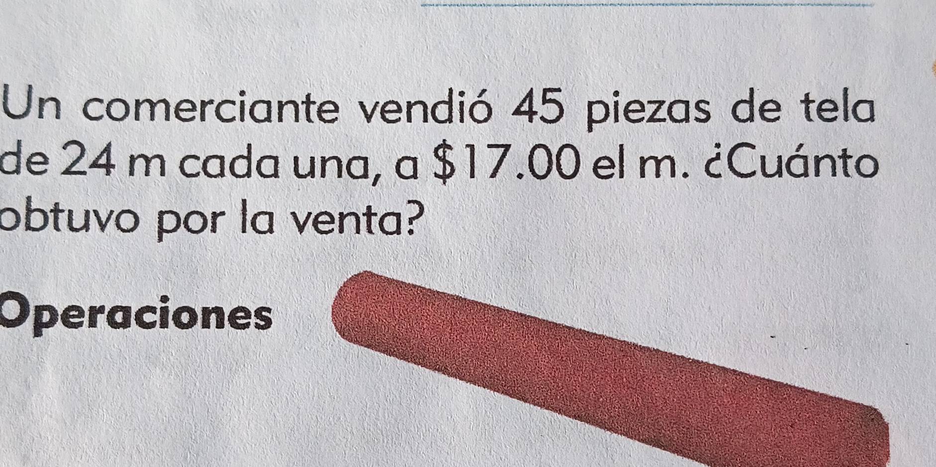 Un comerciante vendió 45 piezas de tela
de 24 m cada una, a $17.00 el m. ¿Cuánto
obtuvo por la venta?
Operaciones