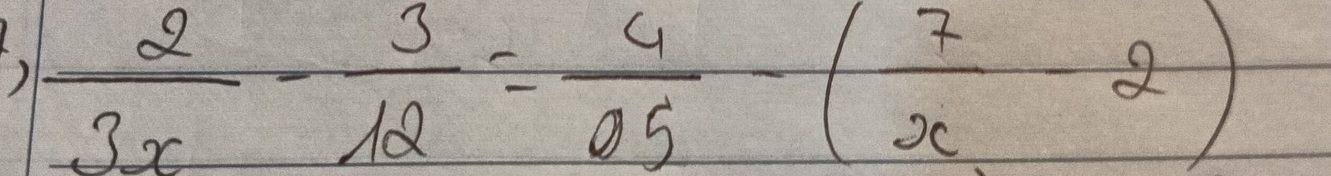  2/3x - 3/12 = 4/05 -( 7/x -2)