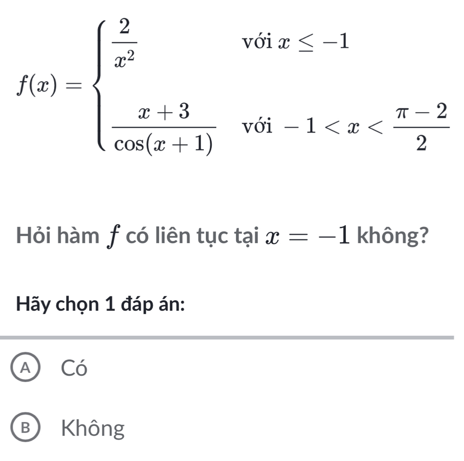 với
f(x)=beginarrayl  2/x^2   (x-3)/cos (x+1) endarray. x≤ -1
với -1
Hỏi hàm f có liên tục tại x=-1 không?
Hãy chọn 1 đáp án:
A Có
B Không