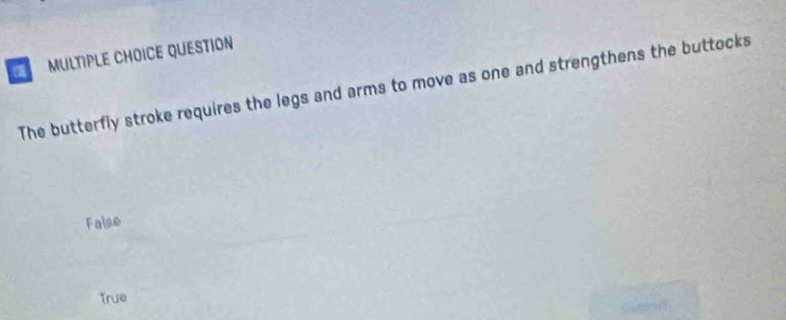 QUESTION
The butterfly stroke requires the legs and arms to move as one and strengthens the buttocks
False
True