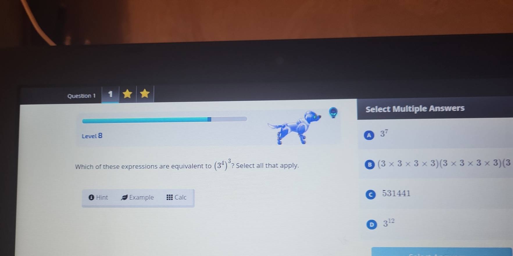 Select Multiple Answers
Level 8 a 3^7
Which of these expressions are equivalent to (3^4)^3 ? Select all that apply. B (3* 3* 3* 3)(3* 3* 3* 3)(3
531441
Hint Example Calc
D 3^(12)