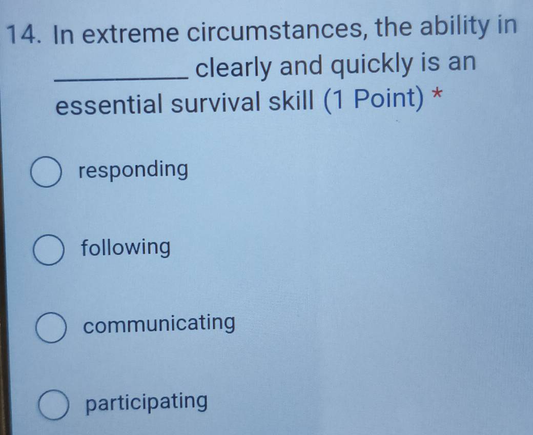 In extreme circumstances, the ability in
_clearly and quickly is an
essential survival skill (1 Point) *
responding
following
communicating
participating