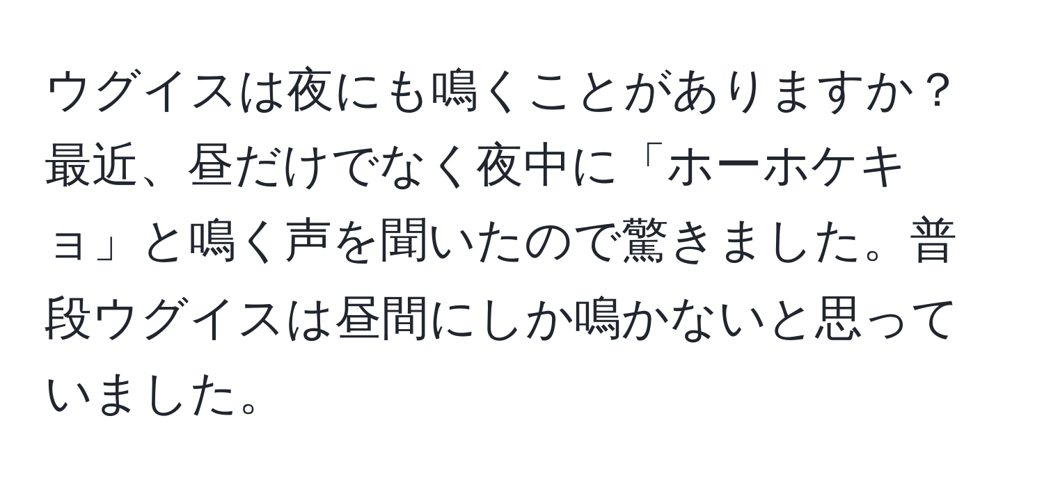 ウグイスは夜にも鳴くことがありますか？最近、昼だけでなく夜中に「ホーホケキョ」と鳴く声を聞いたので驚きました。普段ウグイスは昼間にしか鳴かないと思っていました。