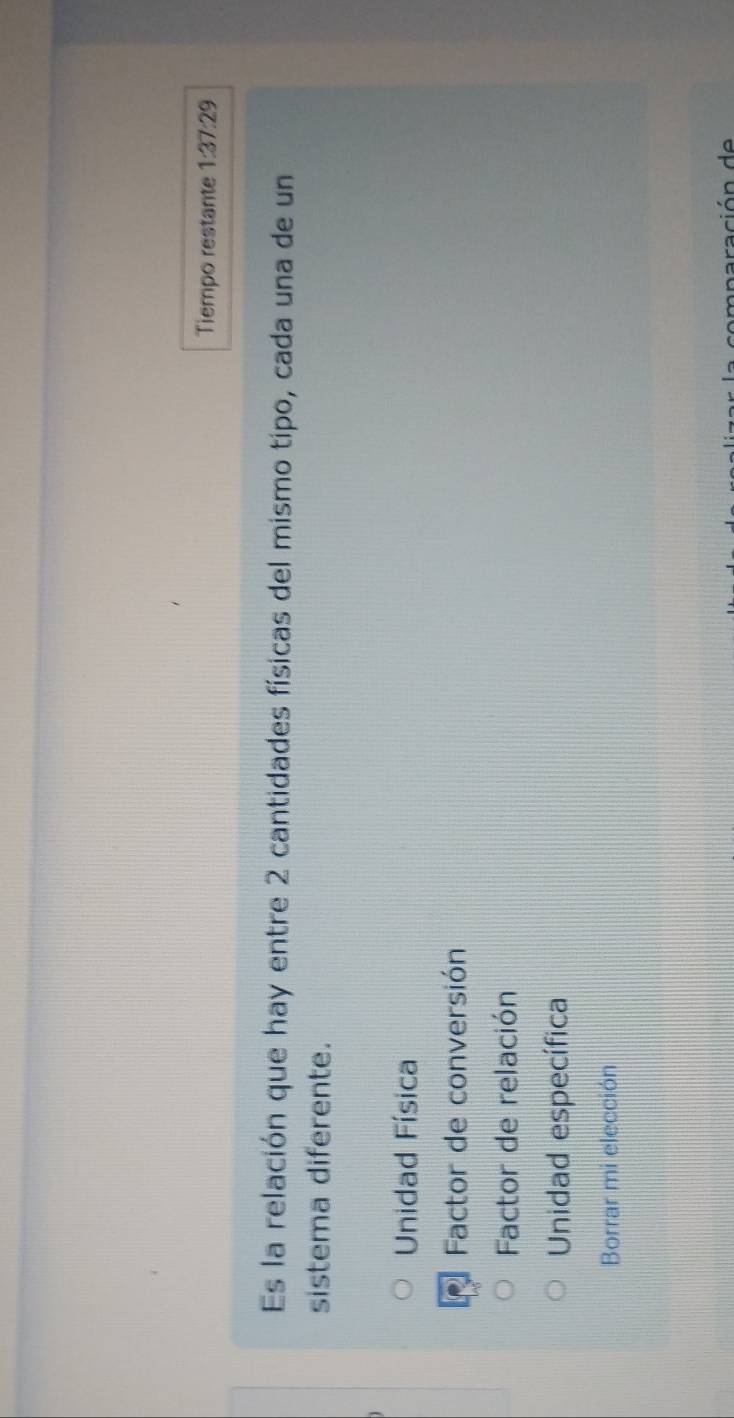 Tiempo restante 1:37:2
Es la relación que hay entre 2 cantidades físicas del mismo tipo, cada una de un
sistema diferente.
Unidad Física
Factor de conversión
Factor de relación
Unidad específica
Borrar mi elección
c mparación de