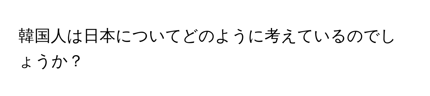 韓国人は日本についてどのように考えているのでしょうか？