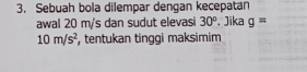 Sebuah bola dilempar dengan kecepatan 
awal 20 m/s dan sudut elevasi 30° , Jika g=
10m/s^2 , tentukan tinggi maksimim