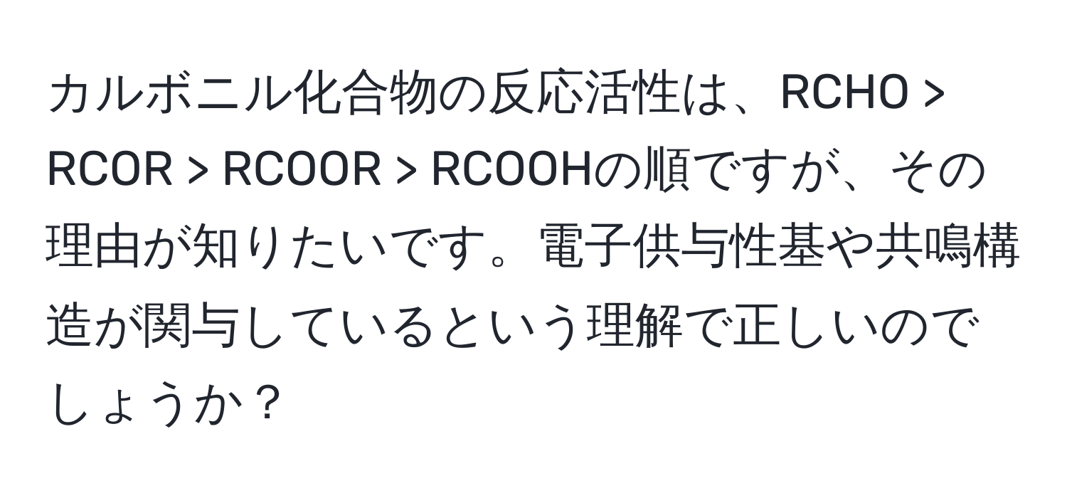 カルボニル化合物の反応活性は、RCHO > RCOR > RCOOR > RCOOHの順ですが、その理由が知りたいです。電子供与性基や共鳴構造が関与しているという理解で正しいのでしょうか？