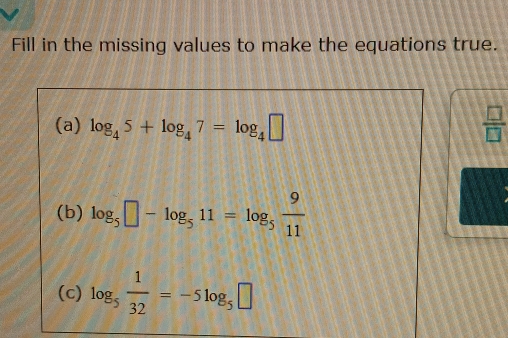 Fill in the missing values to make the equations true. 
(a) log _45+log _47=log _4□  □ /□   
(b) log _5□ -log _511=log _5 9/11 
(c) log _5 1/32 =-5log _5□